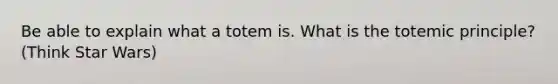 Be able to explain what a totem is. What is the totemic principle? (Think Star Wars)