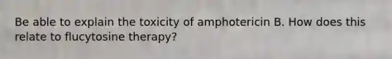 Be able to explain the toxicity of amphotericin B. How does this relate to flucytosine therapy?