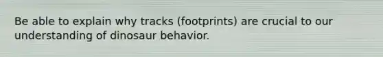 Be able to explain why tracks (footprints) are crucial to our understanding of dinosaur behavior.