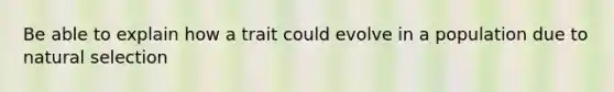 Be able to explain how a trait could evolve in a population due to natural selection