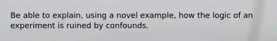 Be able to explain, using a novel example, how the logic of an experiment is ruined by confounds.