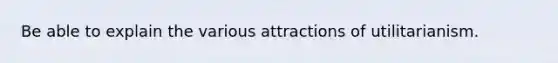 Be able to explain the various attractions of utilitarianism.