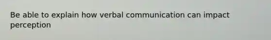 Be able to explain how verbal communication can impact perception