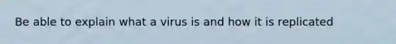 Be able to explain what a virus is and how it is replicated