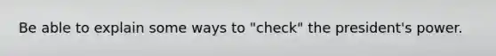 Be able to explain some ways to "check" the president's power.