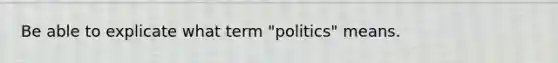 Be able to explicate what term "politics" means.