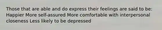 Those that are able and do express their feelings are said to be: Happier More self-assured More comfortable with interpersonal closeness Less likely to be depressed