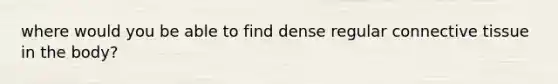 where would you be able to find dense regular connective tissue in the body?