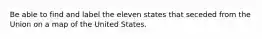 Be able to find and label the eleven states that seceded from the Union on a map of the United States.