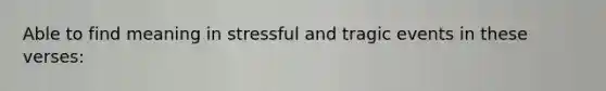 Able to find meaning in stressful and tragic events in these verses: