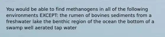 You would be able to find methanogens in all of the following environments EXCEPT: the rumen of bovines sediments from a freshwater lake the benthic region of the ocean the bottom of a swamp well aerated tap water