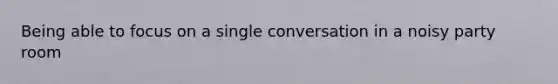 Being able to focus on a single conversation in a noisy party room