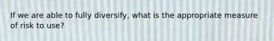 If we are able to fully​ diversify, what is the appropriate measure of risk to​ use?