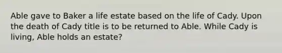 Able gave to Baker a life estate based on the life of Cady. Upon the death of Cady title is to be returned to Able. While Cady is living, Able holds an estate?