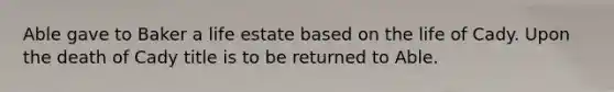 Able gave to Baker a life estate based on the life of Cady. Upon the death of Cady title is to be returned to Able.