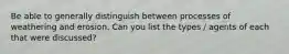 Be able to generally distinguish between processes of weathering and erosion. Can you list the types / agents of each that were discussed?