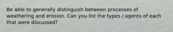Be able to generally distinguish between processes of weathering and erosion. Can you list the types / agents of each that were discussed?