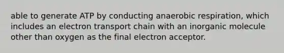 able to generate ATP by conducting anaerobic respiration, which includes an electron transport chain with an inorganic molecule other than oxygen as the final electron acceptor.