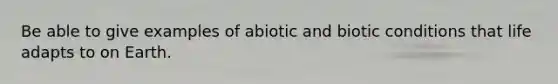 Be able to give examples of abiotic and biotic conditions that life adapts to on Earth.