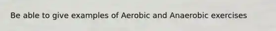 Be able to give examples of Aerobic and Anaerobic exercises