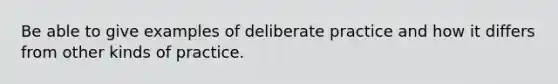 Be able to give examples of deliberate practice and how it differs from other kinds of practice.