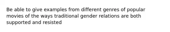 Be able to give examples from different genres of popular movies of the ways traditional gender relations are both supported and resisted