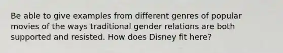 Be able to give examples from different genres of popular movies of the ways traditional gender relations are both supported and resisted. How does Disney fit here?