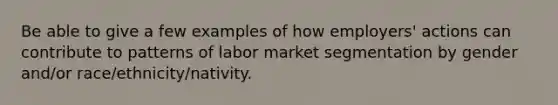 Be able to give a few examples of how employers' actions can contribute to patterns of labor market segmentation by gender and/or race/ethnicity/nativity.