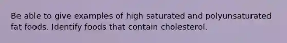 Be able to give examples of high saturated and polyunsaturated fat foods. Identify foods that contain cholesterol.