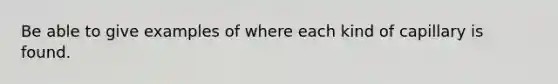 Be able to give examples of where each kind of capillary is found.
