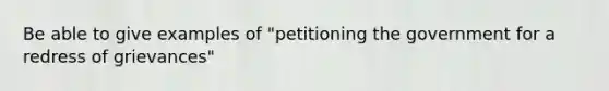 Be able to give examples of "petitioning the government for a redress of grievances"