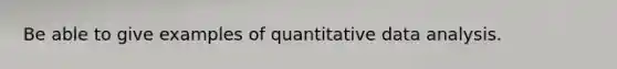 Be able to give examples of quantitative data analysis.