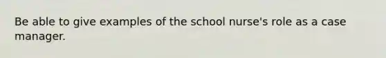 Be able to give examples of the school nurse's role as a case manager.