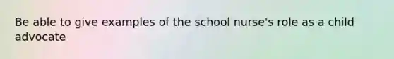 Be able to give examples of the school nurse's role as a child advocate