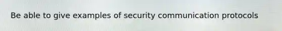 Be able to give examples of security communication protocols