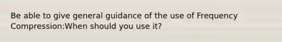 Be able to give general guidance of the use of Frequency Compression:When should you use it?