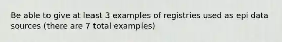 Be able to give at least 3 examples of registries used as epi data sources (there are 7 total examples)