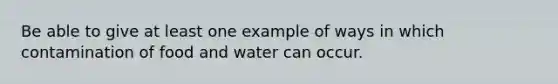 Be able to give at least one example of ways in which contamination of food and water can occur.