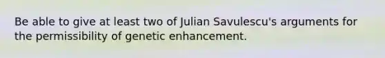 Be able to give at least two of Julian Savulescu's arguments for the permissibility of genetic enhancement.