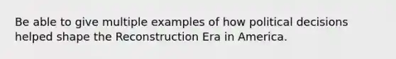 Be able to give multiple examples of how political decisions helped shape the Reconstruction Era in America.