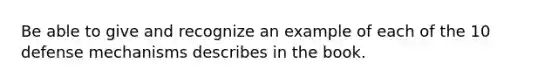 Be able to give and recognize an example of each of the 10 defense mechanisms describes in the book.