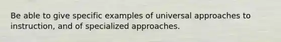 Be able to give specific examples of universal approaches to instruction, and of specialized approaches.