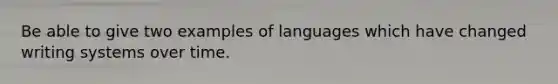 Be able to give two examples of languages which have changed writing systems over time.