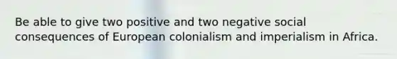 Be able to give two positive and two negative social consequences of European colonialism and imperialism in Africa.