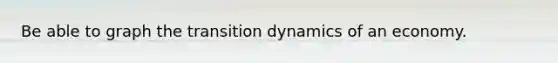 Be able to graph the transition dynamics of an economy.