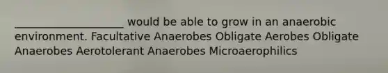 ____________________ would be able to grow in an anaerobic environment. Facultative Anaerobes Obligate Aerobes Obligate Anaerobes Aerotolerant Anaerobes Microaerophilics