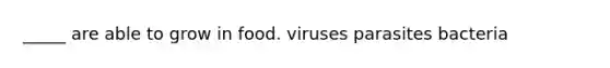 _____ are able to grow in food. viruses parasites bacteria