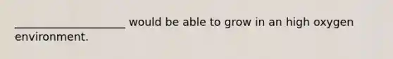 ____________________ would be able to grow in an high oxygen environment.