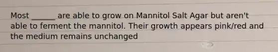 Most ______ are able to grow on Mannitol Salt Agar but aren't able to ferment the mannitol. Their growth appears pink/red and the medium remains unchanged