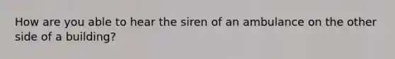 How are you able to hear the siren of an ambulance on the other side of a building?